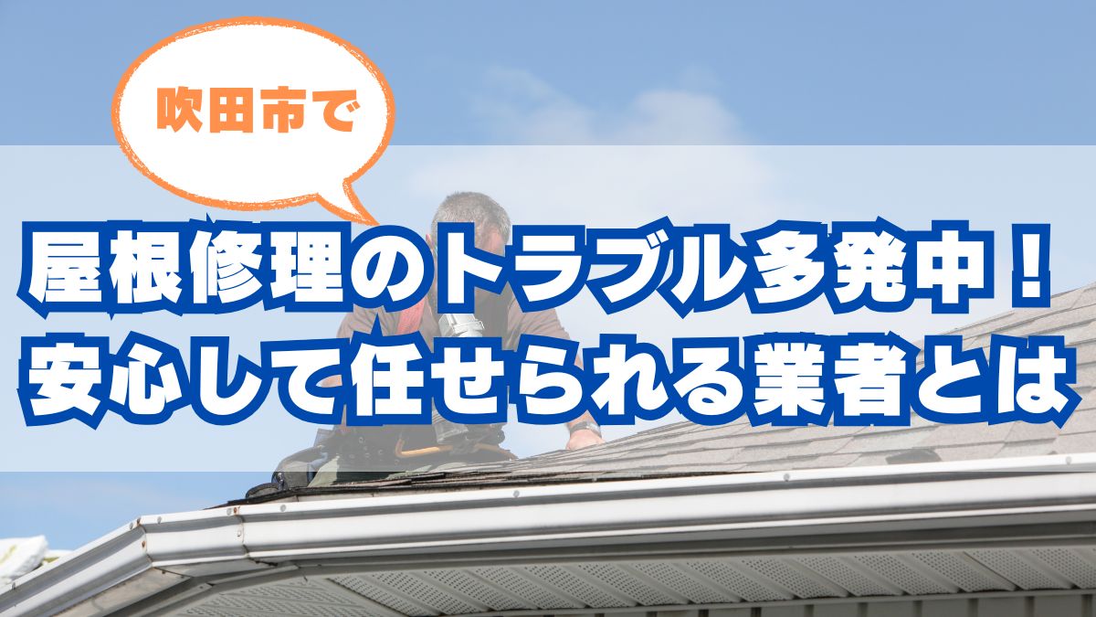 屋根修理のトラブル多発中?吹田市で安心して任せられる業者の見つけ方