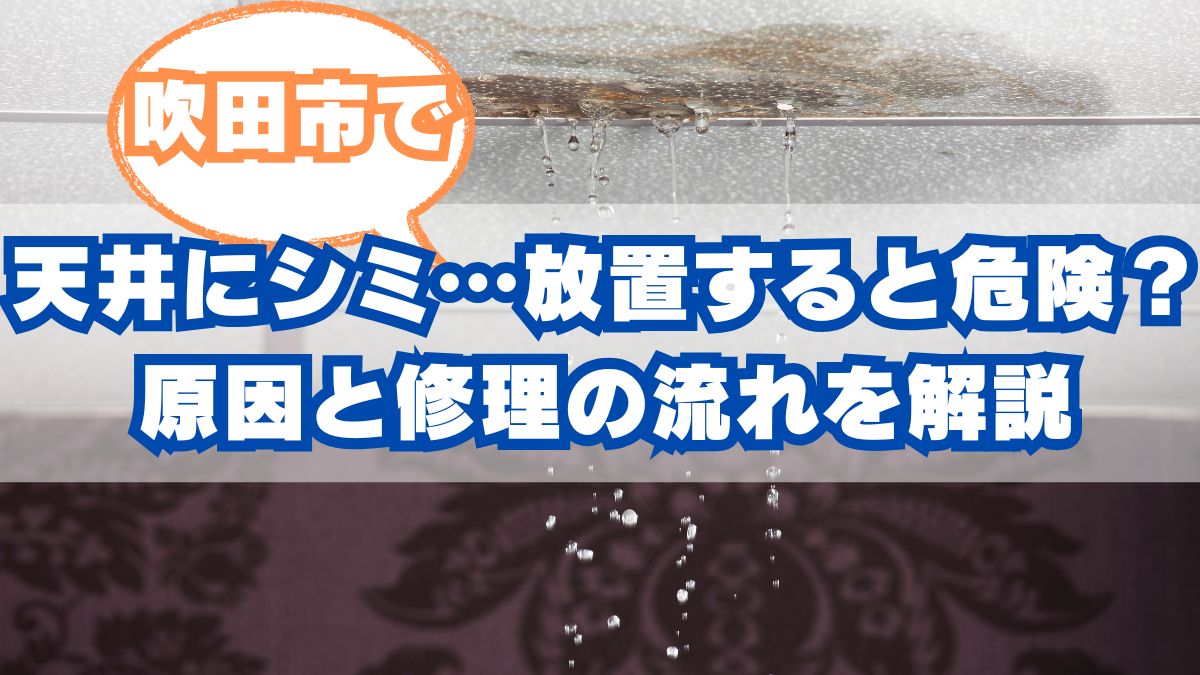 吹田市で天井にシミ…放置すると危険？原因と修理の流れを解説